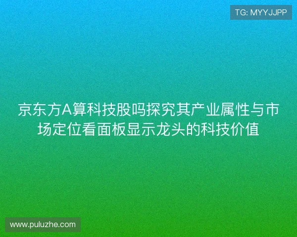 京东方A算科技股吗探究其产业属性与市场定位看面板显示龙头的科技价值 京东方A算科技股吗探究其产业属性与市场定位看面板显示龙头的科技价值
